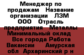 Менеджер по продажам › Название организации ­ ЛЗМ, ООО › Отрасль предприятия ­ Металлы › Минимальный оклад ­ 1 - Все города Работа » Вакансии   . Амурская обл.,Архаринский р-н